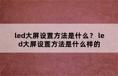 led大屏设置方法是什么？ led大屏设置方法是什么样的